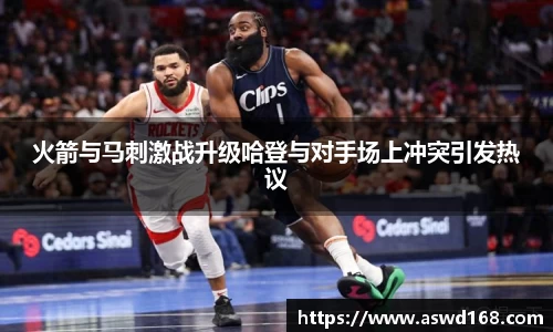 火箭与马刺激战升级哈登与对手场上冲突引发热议