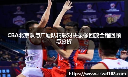 CBA北京队与广厦队精彩对决录像回放全程回顾与分析