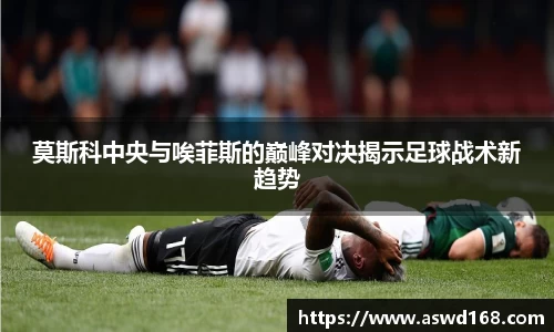 莫斯科中央与唉菲斯的巅峰对决揭示足球战术新趋势