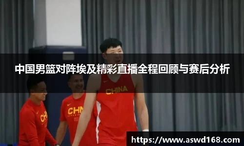 中国男篮对阵埃及精彩直播全程回顾与赛后分析